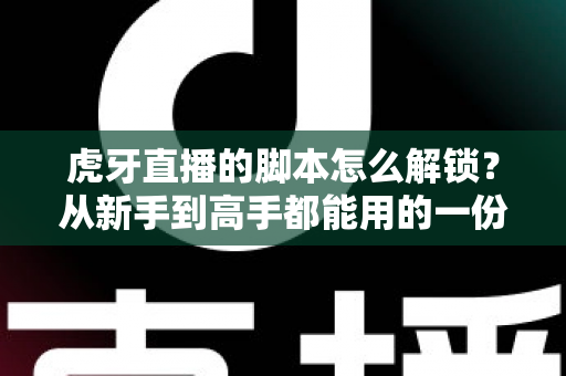 虎牙直播的脚本怎么解锁?从新手到高手都能用的一份直播脚本实战全攻略 虎牙直播的脚本怎么解锁?从新手到高手都能用的一份直播脚本实战全攻略