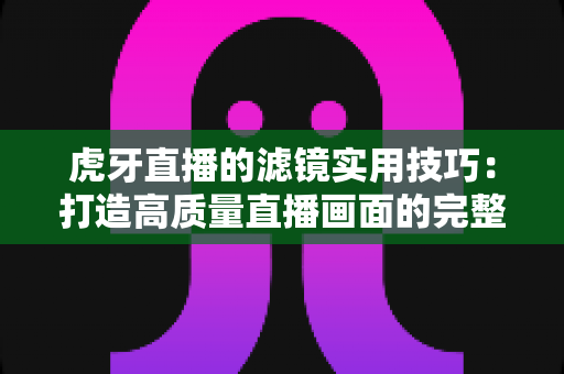 虎牙直播的滤镜实用技巧:打造高质量直播画面的完整指南 虎牙直播的滤镜实用技巧:打造高质量直播画面的完整指南
