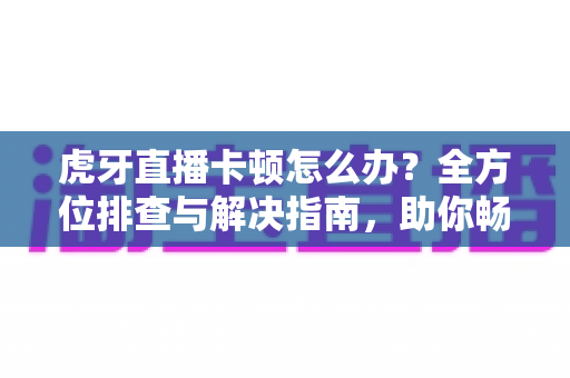 虎牙直播卡顿怎么办?全方位排查与解决指南,助你畅享丝滑流畅的观播体验 虎牙直播卡顿怎么办?全方位排查与解决指南,助你畅享丝滑流畅的观播体验