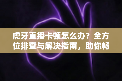 虎牙直播卡顿怎么办?全方位排查与解决指南,助你畅享丝滑流畅的观播体验 虎牙直播卡顿怎么办?全方位排查与解决指南,助你畅享丝滑流畅的观播体验
