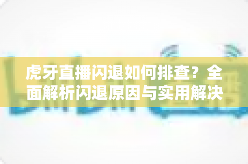 虎牙直播闪退如何排查?全面解析闪退原因与实用解决方案指南 虎牙直播闪退如何排查?全面解析闪退原因与实用解决方案指南