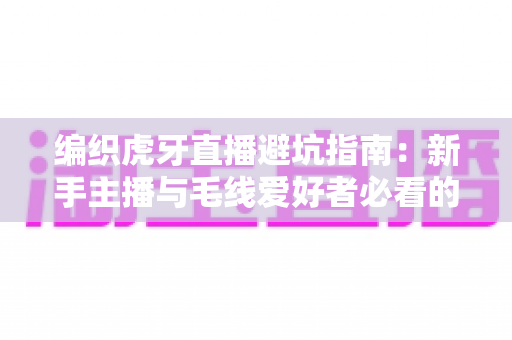 编织虎牙直播避坑指南:新手主播与毛线爱好者必看的全方位实战攻略 编织虎牙直播避坑指南:新手主播与毛线爱好者必看的全方位实战攻略