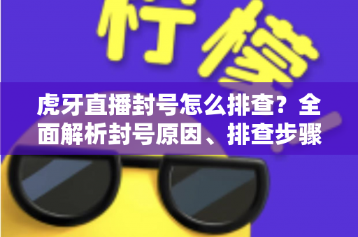 虎牙直播封号怎么排查?全面解析封号原因、排查步骤与申诉解封实用指南 虎牙直播封号怎么排查?全面解析封号原因、排查步骤与申诉解封实用指南