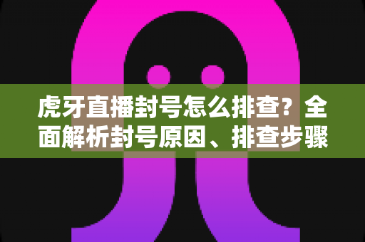 虎牙直播封号怎么排查?全面解析封号原因、排查步骤与申诉解封实用指南 虎牙直播封号怎么排查?全面解析封号原因、排查步骤与申诉解封实用指南