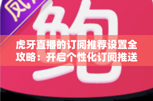 虎牙直播的订阅推荐设置全攻略:开启个性化订阅推送,让精彩内容不再错过 虎牙直播的订阅推荐设置全攻略:开启个性化订阅推送,让精彩内容不再错过