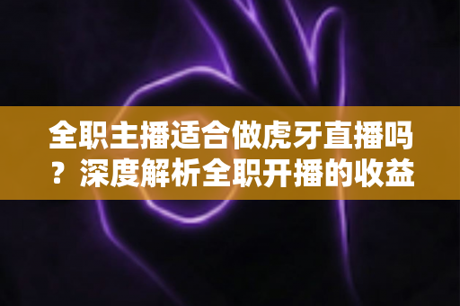 全职主播适合做虎牙直播吗？深度解析全职开播的收益、挑战与成功路径