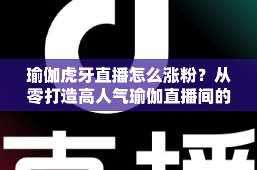 瑜伽虎牙直播怎么涨粉?从零打造高人气瑜伽直播间的实战指南 瑜伽虎牙直播怎么涨粉?从零打造高人气瑜伽直播间的实战指南