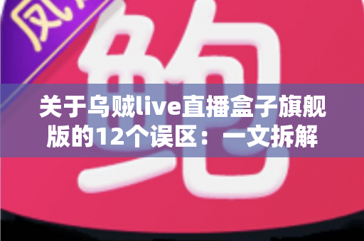 关于乌贼live直播盒子旗舰版的12个误区:一文拆解真相,选对直播装备不踩坑 关于乌贼live直播盒子旗舰版的12个误区:一文拆解真相,选对直播装备不踩坑
