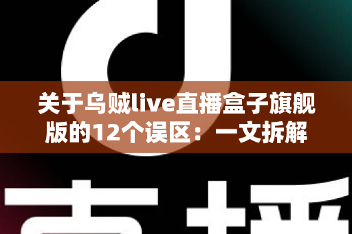 关于乌贼live直播盒子旗舰版的12个误区：一文拆解真相，选对直播装备不踩坑