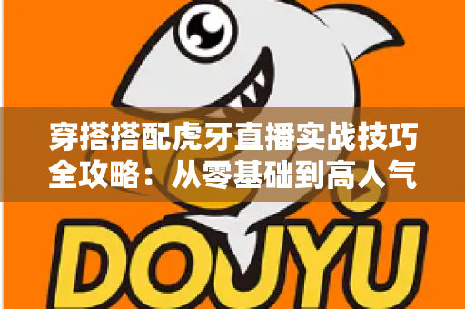 穿搭搭配虎牙直播实战技巧全攻略:从零基础到高人气主播的形象升级指南 穿搭搭配虎牙直播实战技巧全攻略:从零基础到高人气主播的形象升级指南