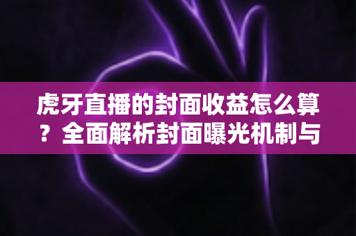 虎牙直播的封面收益怎么算？全面解析封面曝光机制与主播收益计算规则