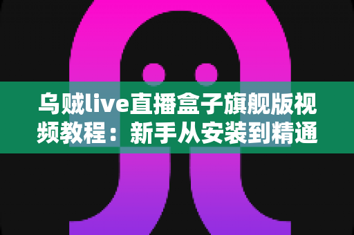 乌贼live直播盒子旗舰版视频教程:新手从安装到精通的完整上手指南 乌贼live直播盒子旗舰版视频教程:新手从安装到精通的完整上手指南