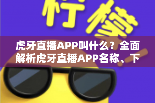 虎牙直播APP叫什么?全面解析虎牙直播APP名称、下载方法与使用指南 虎牙直播APP叫什么?全面解析虎牙直播APP名称、下载方法与使用指南