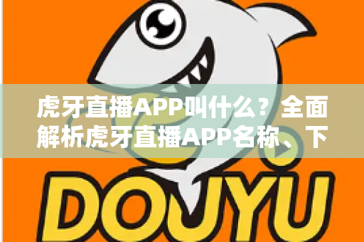 虎牙直播APP叫什么?全面解析虎牙直播APP名称、下载方法与使用指南 虎牙直播APP叫什么?全面解析虎牙直播APP名称、下载方法与使用指南