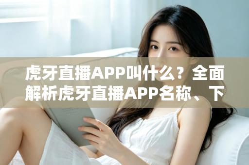 虎牙直播APP叫什么?全面解析虎牙直播APP名称、下载方法与使用指南 虎牙直播APP叫什么?全面解析虎牙直播APP名称、下载方法与使用指南