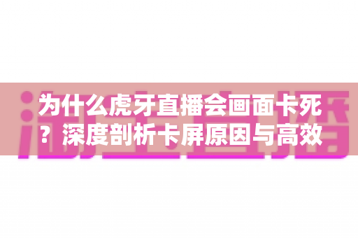 为什么虎牙直播会画面卡死?深度剖析卡屏原因与高效解决方法全指南 为什么虎牙直播会画面卡死?深度剖析卡屏原因与高效解决方法全指南
