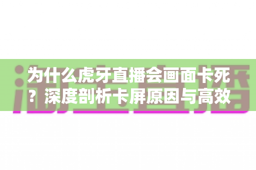 为什么虎牙直播会画面卡死?深度剖析卡屏原因与高效解决方法全指南 为什么虎牙直播会画面卡死?深度剖析卡屏原因与高效解决方法全指南