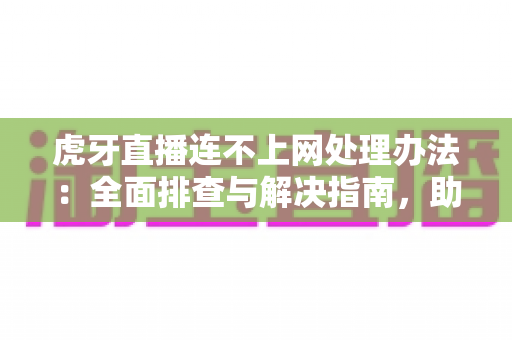 虎牙直播连不上网处理办法：全面排查与解决指南，助你快速恢复流畅观看体验
