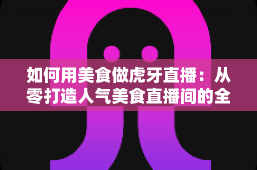 如何用美食做虎牙直播:从零打造人气美食直播间的全方位实战指南 如何用美食做虎牙直播:从零打造人气美食直播间的全方位实战指南
