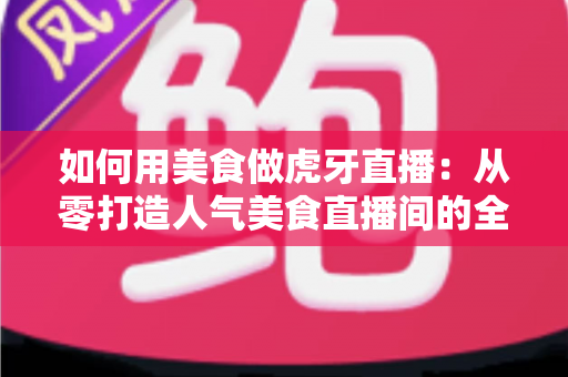如何用美食做虎牙直播:从零打造人气美食直播间的全方位实战指南 如何用美食做虎牙直播:从零打造人气美食直播间的全方位实战指南