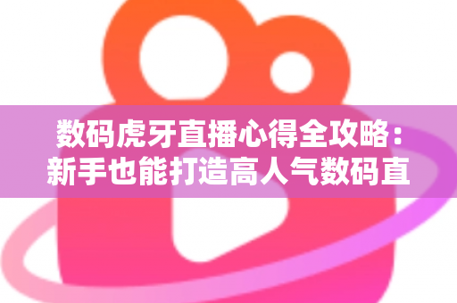 数码虎牙直播心得全攻略：新手也能打造高人气数码直播间的实战经验分享