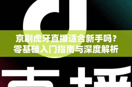 京剧虎牙直播适合新手吗?零基础入门指南与深度解析 京剧虎牙直播适合新手吗?零基础入门指南与深度解析