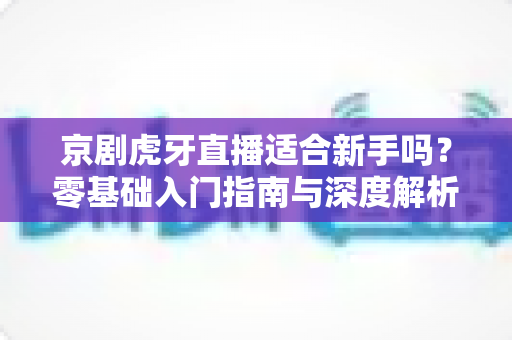 京剧虎牙直播适合新手吗?零基础入门指南与深度解析 京剧虎牙直播适合新手吗?零基础入门指南与深度解析