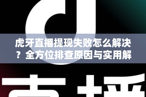 虎牙直播提现失败怎么解决？全方位排查原因与实用解决方案大全