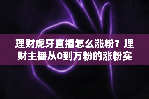 理财虎牙直播怎么涨粉?理财主播从0到万粉的涨粉实战全攻略 理财虎牙直播怎么涨粉?理财主播从0到万粉的涨粉实战全攻略