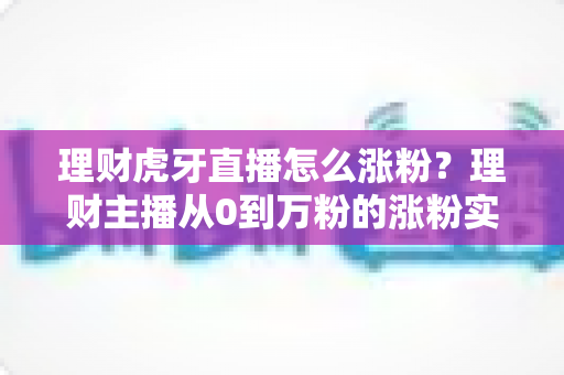 理财虎牙直播怎么涨粉?理财主播从0到万粉的涨粉实战全攻略 理财虎牙直播怎么涨粉?理财主播从0到万粉的涨粉实战全攻略