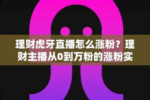 理财虎牙直播怎么涨粉?理财主播从0到万粉的涨粉实战全攻略 理财虎牙直播怎么涨粉?理财主播从0到万粉的涨粉实战全攻略