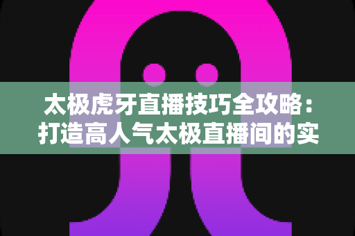 太极虎牙直播技巧全攻略:打造高人气太极直播间的实用指南 太极虎牙直播技巧全攻略:打造高人气太极直播间的实用指南