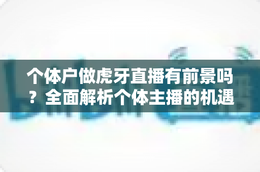 个体户做虎牙直播有前景吗？全面解析个体主播的机遇、挑战与成功路径