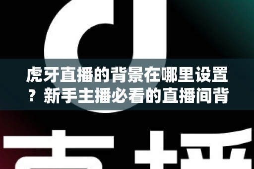 虎牙直播的背景在哪里设置?新手主播必看的直播间背景设置全攻略 虎牙直播的背景在哪里设置?新手主播必看的直播间背景设置全攻略