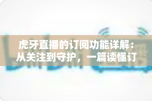 虎牙直播的订阅功能详解:从关注到守护,一篇读懂订阅权益与操作指南的全方位攻略 虎牙直播的订阅功能详解:从关注到守护,一篇读懂订阅权益与操作指南的全方位攻略