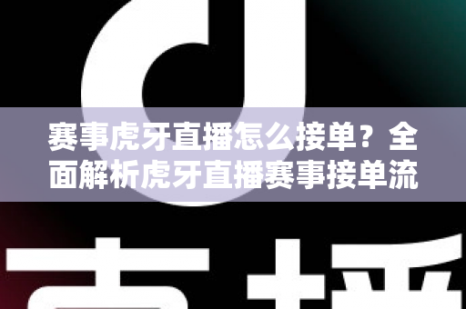 赛事虎牙直播怎么接单?全面解析虎牙直播赛事接单流程与技巧指南 赛事虎牙直播怎么接单?全面解析虎牙直播赛事接单流程与技巧指南