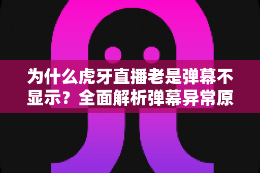 为什么虎牙直播老是弹幕不显示?全面解析弹幕异常原因与实用解决方法 为什么虎牙直播老是弹幕不显示?全面解析弹幕异常原因与实用解决方法