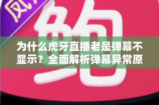为什么虎牙直播老是弹幕不显示?全面解析弹幕异常原因与实用解决方法 为什么虎牙直播老是弹幕不显示?全面解析弹幕异常原因与实用解决方法