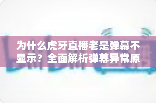 为什么虎牙直播老是弹幕不显示?全面解析弹幕异常原因与实用解决方法 为什么虎牙直播老是弹幕不显示?全面解析弹幕异常原因与实用解决方法