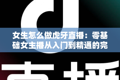 女生怎么做虎牙直播:零基础女主播从入门到精通的完整实战指南 女生怎么做虎牙直播:零基础女主播从入门到精通的完整实战指南