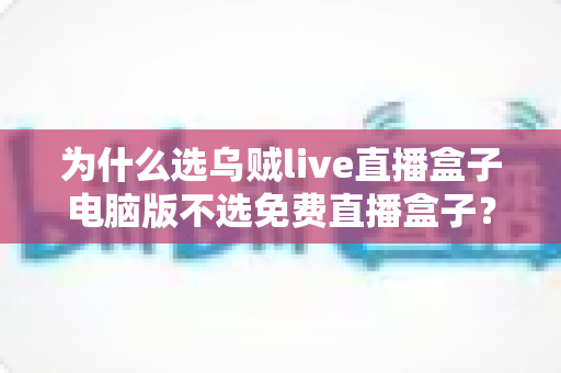 为什么选乌贼live直播盒子电脑版不选免费直播盒子?深度解析付费直播软件的核心价值与免费直播盒子的隐形陷阱 为什么选乌贼live直播盒子电脑版不选免费直播盒子?深度解析付费直播软件的核心价值与免费直播盒子的隐形陷阱