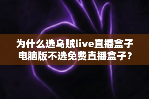 为什么选乌贼live直播盒子电脑版不选免费直播盒子？深度解析付费直播软件的核心价值与免费直播盒子的隐形陷阱