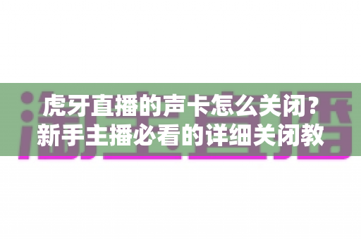 虎牙直播的声卡怎么关闭?新手主播必看的详细关闭教程与常见问题指南 虎牙直播的声卡怎么关闭?新手主播必看的详细关闭教程与常见问题指南