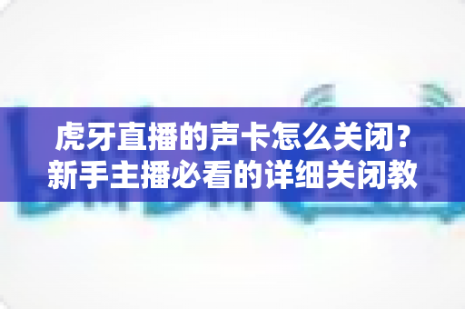 虎牙直播的声卡怎么关闭?新手主播必看的详细关闭教程与常见问题指南 虎牙直播的声卡怎么关闭?新手主播必看的详细关闭教程与常见问题指南