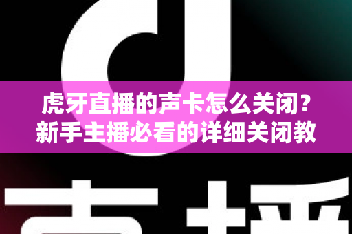 虎牙直播的声卡怎么关闭?新手主播必看的详细关闭教程与常见问题指南 虎牙直播的声卡怎么关闭?新手主播必看的详细关闭教程与常见问题指南