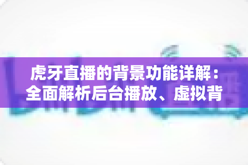 虎牙直播的背景功能详解:全面解析后台播放、虚拟背景与个性化设置的使用技巧 虎牙直播的背景功能详解:全面解析后台播放、虚拟背景与个性化设置的使用技巧