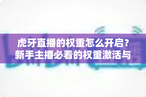 虎牙直播的权重怎么开启?新手主播必看的权重激活与提升全攻略 虎牙直播的权重怎么开启?新手主播必看的权重激活与提升全攻略