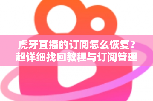 虎牙直播的订阅怎么恢复？超详细找回教程与订阅管理技巧全解析