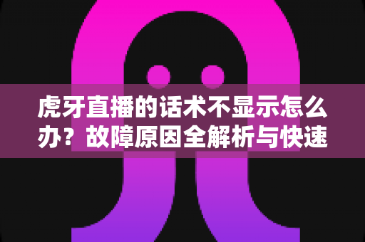 虎牙直播的话术不显示怎么办?故障原因全解析与快速修复实用指南 虎牙直播的话术不显示怎么办?故障原因全解析与快速修复实用指南