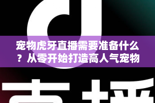 宠物虎牙直播需要准备什么?从零开始打造高人气宠物直播间的完整攻略 宠物虎牙直播需要准备什么?从零开始打造高人气宠物直播间的完整攻略
